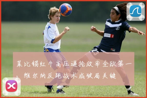 莱比锡红牛高压逼抢效率全欧第一，维尔纳反跑战术成破局关键