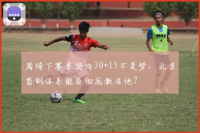周琦下赛季场均30+15不是梦，北京首钢体系能否彻底激活他？
